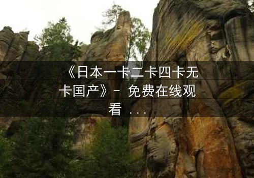 《日本一卡二卡四卡无卡国产》- 免费在线观看 - HD中字第3集