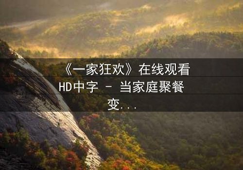 《一家狂欢》在线观看HD中字 - 当家庭聚餐变成人性修罗场