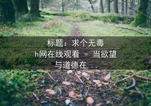 标题:求个无毒h网在线观看 - 当欲望与道德在数字迷宫中碰撞,谁能全身而退?