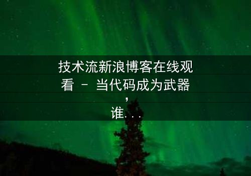 技术流新浪博客在线观看 - 当代码成为武器,谁将主宰数字战场?