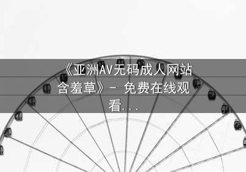 《亚洲AV无码成人网站含羞草》- 免费在线观看 - 第5集HD中字