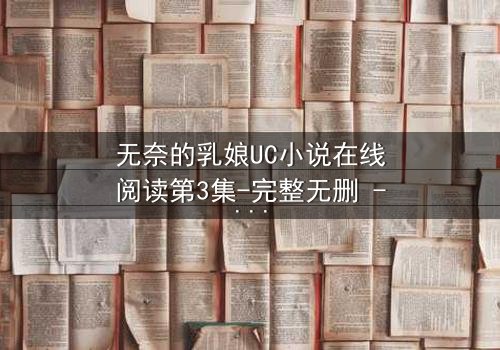 无奈的乳娘UC小说在线阅读第3集-完整无删 - 禁忌之恋背后的惊天秘密