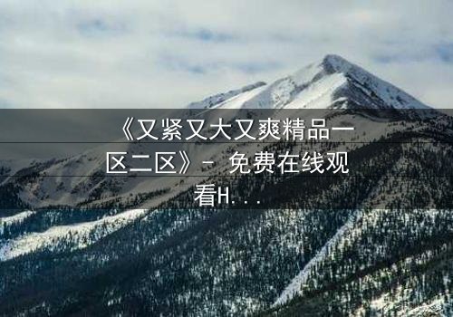 《又紧又大又爽精品一区二区》- 免费在线观看HD中字 - 第3集完整无删1080P超清