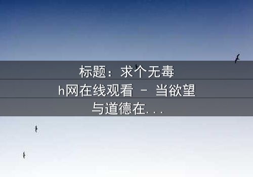 标题:求个无毒h网在线观看 - 当欲望与道德在黑暗中碰撞