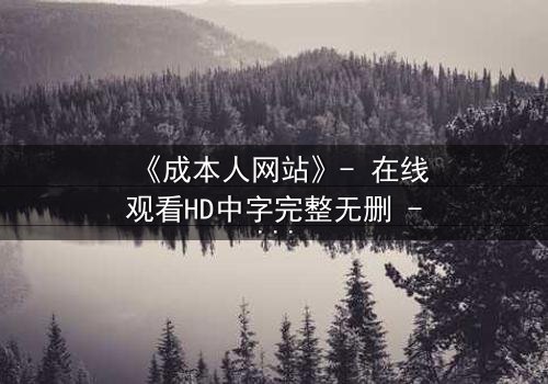 《成本人网站》- 在线观看HD中字完整无删 - 揭开数字世界的残酷真相
