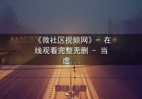 《微社区视频网》- 在线观看完整无删 - 当虚拟社区成为致命陷阱