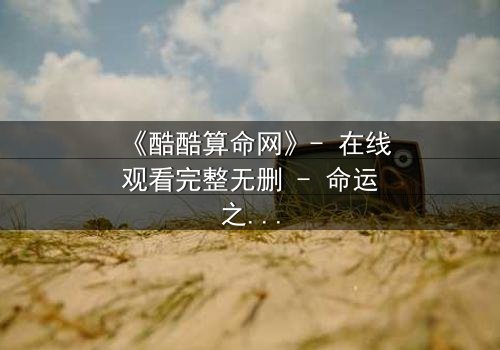 《酷酷算命网》- 在线观看完整无删 - 命运之网,你敢点开吗?