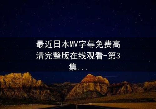 最近日本MV字幕免费高清完整版在线观看-第3集 - 揭开隐藏的真相,你敢直面吗?