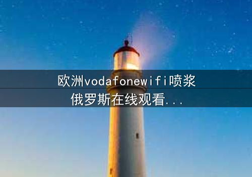 欧洲vodafonewifi喷浆俄罗斯在线观看 - 当科技失控,谁在背后操控全球网络?