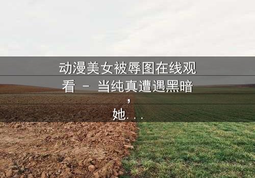 动漫美女被辱图在线观看 - 当纯真遭遇黑暗,她如何绝地反击?