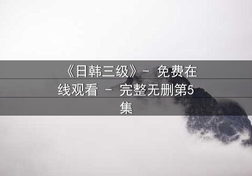 《日韩三级》- 免费在线观看 - 完整无删第5集