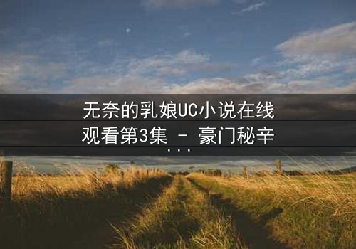无奈的乳娘UC小说在线观看第3集 - 豪门秘辛背后的惊天内幕
