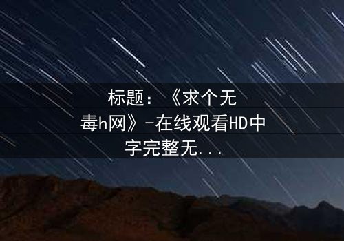 标题:《求个无毒h网》-在线观看HD中字完整无删-揭开网络迷途的救赎之旅