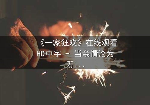 《一家狂欢》在线观看HD中字 - 当亲情沦为筹码,谁才是真正的赢家?