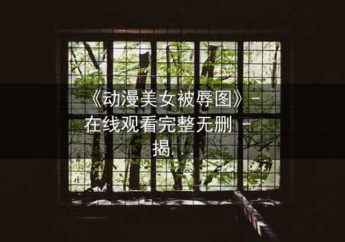 《动漫美女被辱图》- 在线观看完整无删 - 揭开角色背后的黑暗秘密