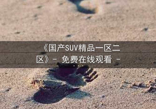 《国产SUV精品一区二区》- 免费在线观看 - 第5集HD中字