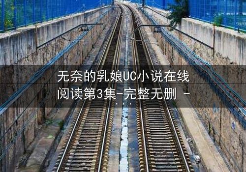 无奈的乳娘UC小说在线阅读第3集-完整无删 - 禁忌之恋背后的惊天秘密