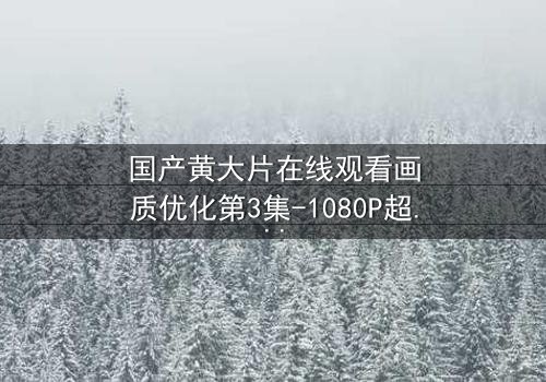 国产黄大片在线观看画质优化第3集-1080P超清完整无删 - 当欲望与真相交织,谁能全身而退?
