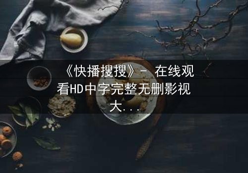 《快播搜搜》- 在线观看HD中字完整无删影视大全第3集 - 揭开隐藏的真相,你敢点开吗?