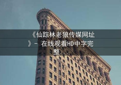 《仙踪林老狼传媒网址》- 在线观看HD中字完整无删 - 揭开神秘森林的致命诱惑