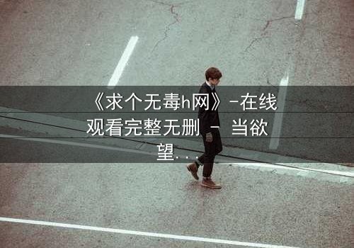 《求个无毒h网》-在线观看完整无删 - 当欲望与理智在黑暗中碰撞