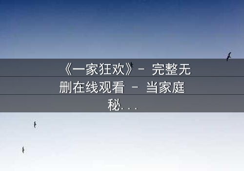 《一家狂欢》- 完整无删在线观看 - 当家庭秘密引爆狂欢之夜