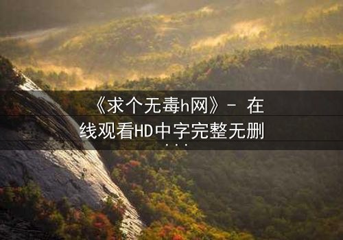 《求个无毒h网》- 在线观看HD中字完整无删 - 揭开人性欲望的终极考验
