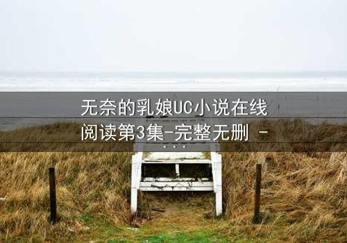 无奈的乳娘UC小说在线阅读第3集-完整无删 - 她喂奶的手在颤抖,秘密即将引爆