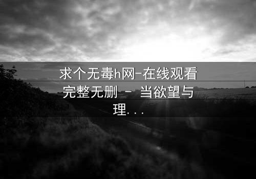 求个无毒h网-在线观看完整无删 - 当欲望与理智在黑暗中碰撞