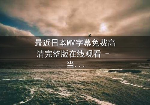 最近日本MV字幕免费高清完整版在线观看 - 当禁忌之恋遇上致命谎言,你敢揭开真相吗?