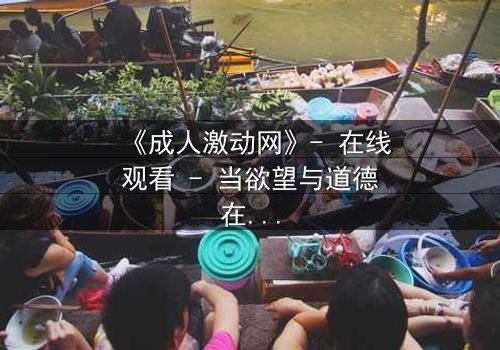 《成人激动网》- 在线观看 - 当欲望与道德在暗网中激烈碰撞