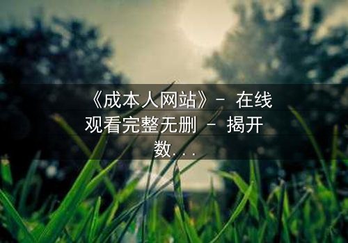 《成本人网站》- 在线观看完整无删 - 揭开数字世界的致命代价