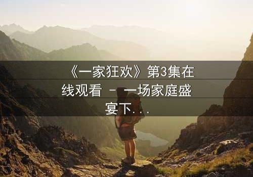 《一家狂欢》第3集在线观看 - 一场家庭盛宴下的致命漩涡