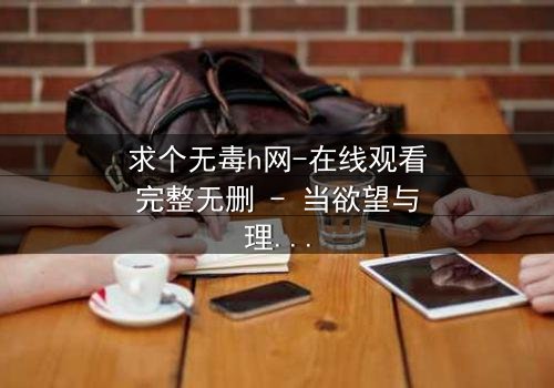 求个无毒h网-在线观看完整无删 - 当欲望与理智在黑暗中交锋