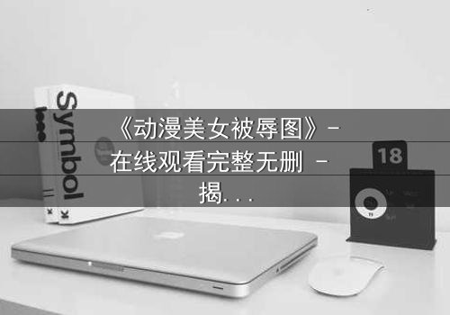 《动漫美女被辱图》- 在线观看完整无删 - 揭开角色命运的黑暗面纱
