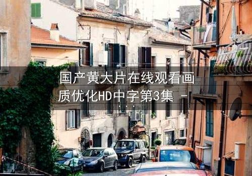 国产黄大片在线观看画质优化HD中字第3集 - 当欲望与高清画质碰撞,你敢直面真相吗?