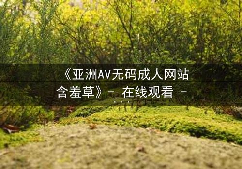 《亚洲AV无码成人网站含羞草》- 在线观看 - 第3集