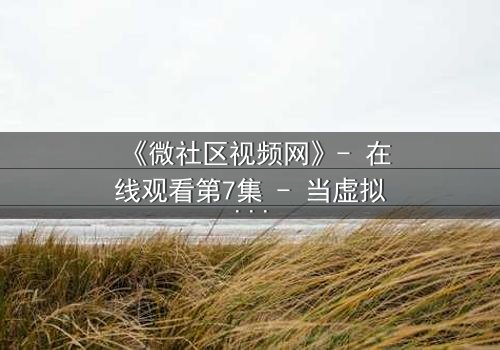 《微社区视频网》- 在线观看第7集 - 当虚拟社区成为致命陷阱