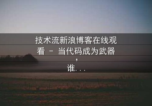 技术流新浪博客在线观看 - 当代码成为武器,谁能掌控真相?