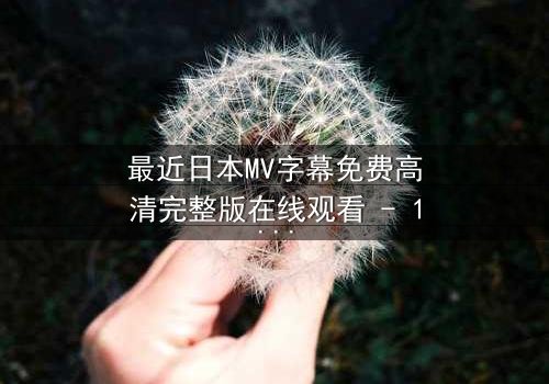 最近日本MV字幕免费高清完整版在线观看 - 1080P超清完整无删 - 揭开隐藏的真相与救赎