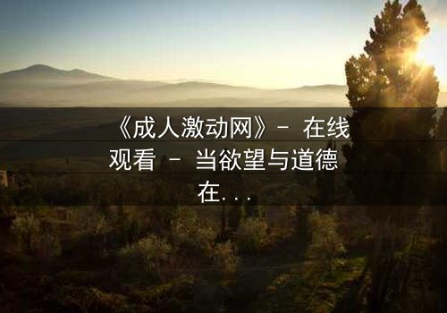 《成人激动网》- 在线观看 - 当欲望与道德在黑暗中碰撞