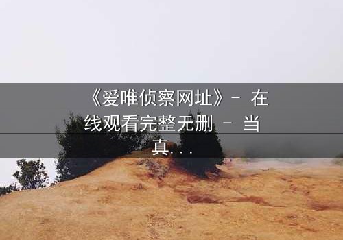 《爱唯侦察网址》- 在线观看完整无删 - 当真相成为最危险的陷阱