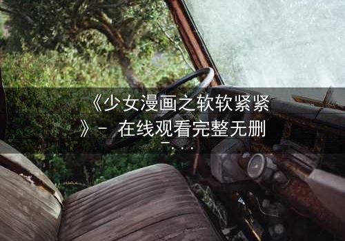 《少女漫画之软软紧紧》- 在线观看完整无删 - 当软萌少女遇上霸道总裁的致命纠缠