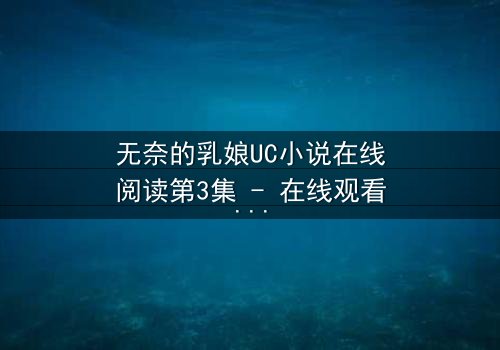 无奈的乳娘UC小说在线阅读第3集 - 在线观看 - 禁忌之恋在奶香中燃烧