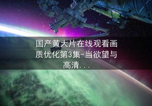 国产黄大片在线观看画质优化第3集-当欲望与高清画质交织,你敢直面真相吗?