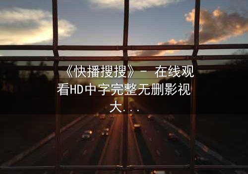 《快播搜搜》- 在线观看HD中字完整无删影视大全第3集 - 揭开隐藏的真相,你敢点开吗?