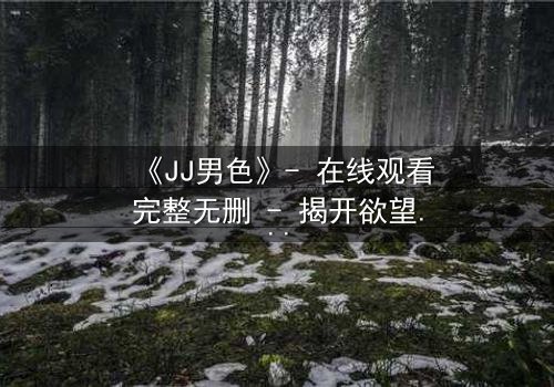 《JJ男色》- 在线观看完整无删 - 揭开欲望与背叛的致命游戏