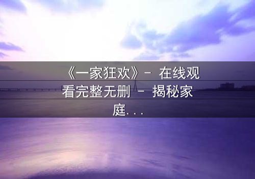 《一家狂欢》- 在线观看完整无删 - 揭秘家庭秘密的终极狂欢