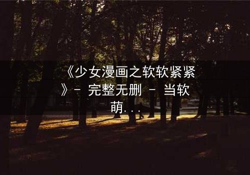 《少女漫画之软软紧紧》- 完整无删 - 当软萌少女遇上霸道总裁,命运之轮悄然转动!