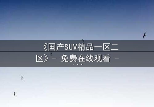 《国产SUV精品一区二区》- 免费在线观看 - 第3集HD中字